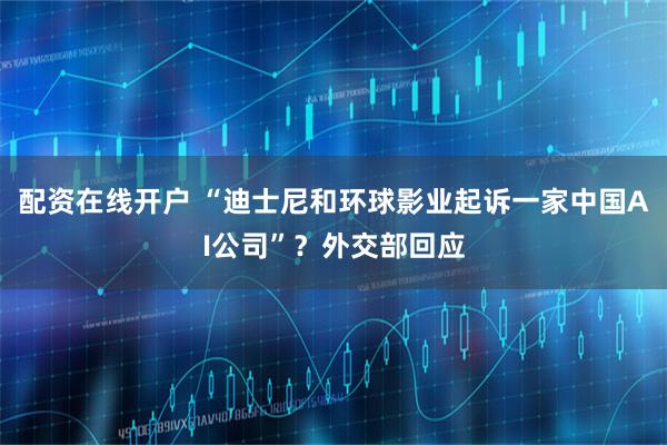 配资在线开户 “迪士尼和环球影业起诉一家中国AI公司”？外交部回应