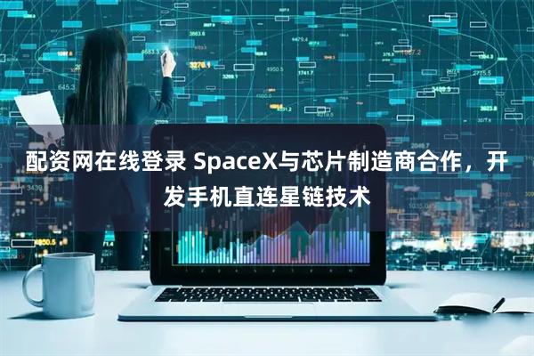 配资网在线登录 SpaceX与芯片制造商合作，开发手机直连星链技术