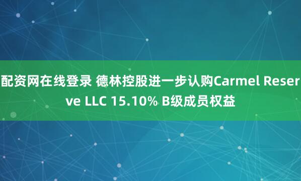 配资网在线登录 德林控股进一步认购Carmel Reserve LLC 15.10% B级成员权益