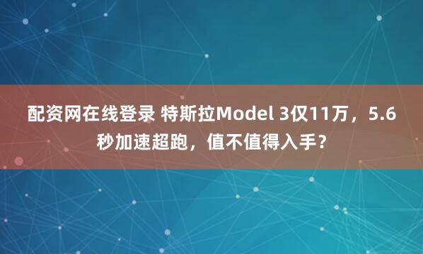 配资网在线登录 特斯拉Model 3仅11万，5.6秒加速超跑，值不值得入手？