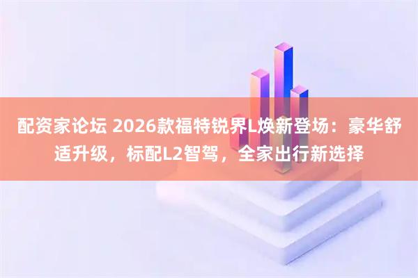 配资家论坛 2026款福特锐界L焕新登场：豪华舒适升级，标配L2智驾，全家出行新选择