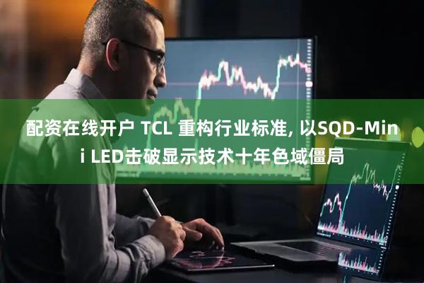 配资在线开户 TCL 重构行业标准, 以SQD-Mini LED击破显示技术十年色域僵局