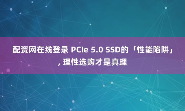 配资网在线登录 PCIe 5.0 SSD的「性能陷阱」, 理性选购才是真理