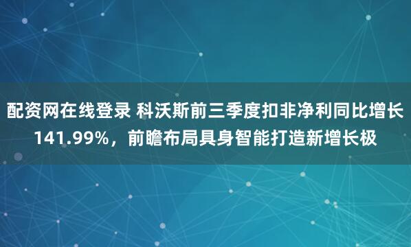 配资网在线登录 科沃斯前三季度扣非净利同比增长141.99%，前瞻布局具身智能打造新增长极