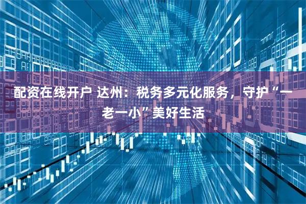 配资在线开户 达州：税务多元化服务，守护“一老一小”美好生活