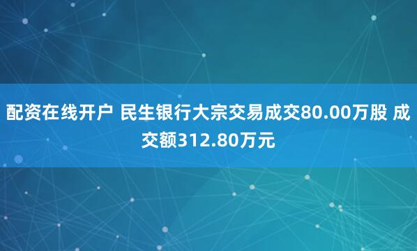 配资在线开户 民生银行大宗交易成交80.00万股 成交额312.80万元