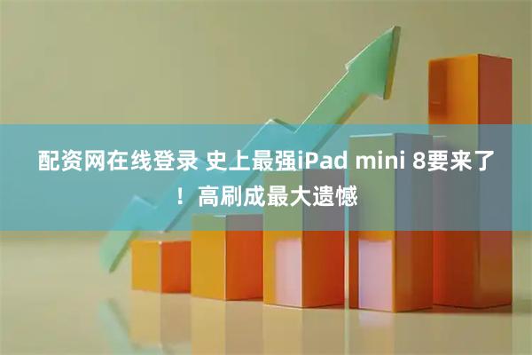 配资网在线登录 史上最强iPad mini 8要来了！高刷成最大遗憾