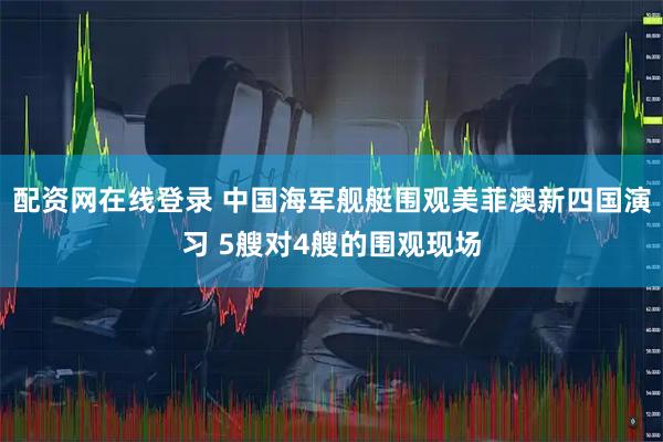 配资网在线登录 中国海军舰艇围观美菲澳新四国演习 5艘对4艘的围观现场