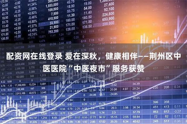 配资网在线登录 爱在深秋，健康相伴——荆州区中医医院“中医夜市”服务获赞
