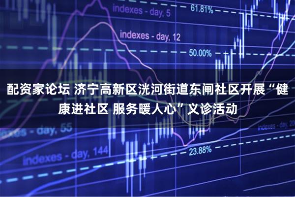 配资家论坛 济宁高新区洸河街道东闸社区开展“健康进社区 服务暖人心”义诊活动