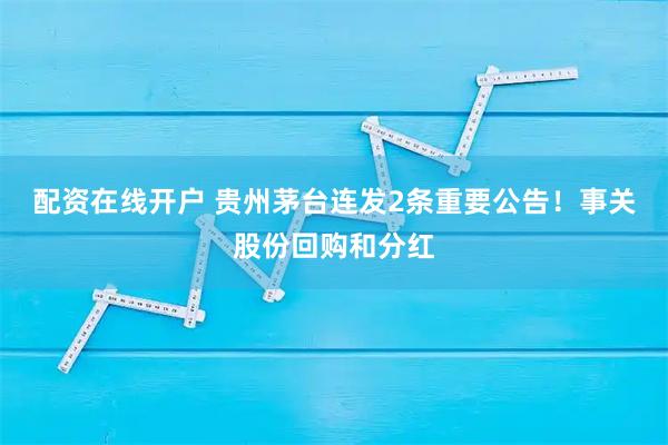 配资在线开户 贵州茅台连发2条重要公告！事关股份回购和分红
