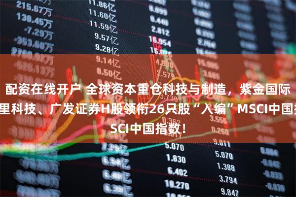 配资在线开户 全球资本重仓科技与制造，紫金国际、千里科技、广发证券H股领衔26只股“入编”MSCI中国指数！