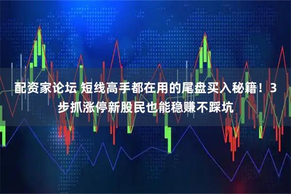 配资家论坛 短线高手都在用的尾盘买入秘籍！3步抓涨停新股民也能稳赚不踩坑