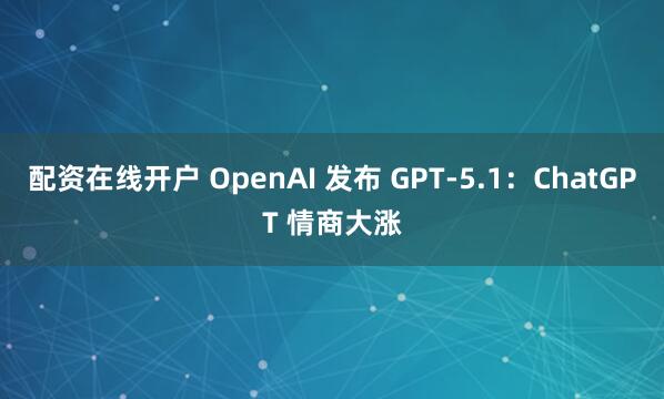 配资在线开户 OpenAI 发布 GPT-5.1：ChatGPT 情商大涨