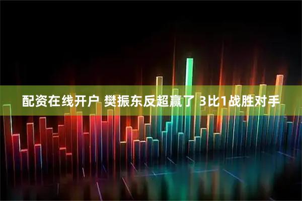 配资在线开户 樊振东反超赢了 3比1战胜对手