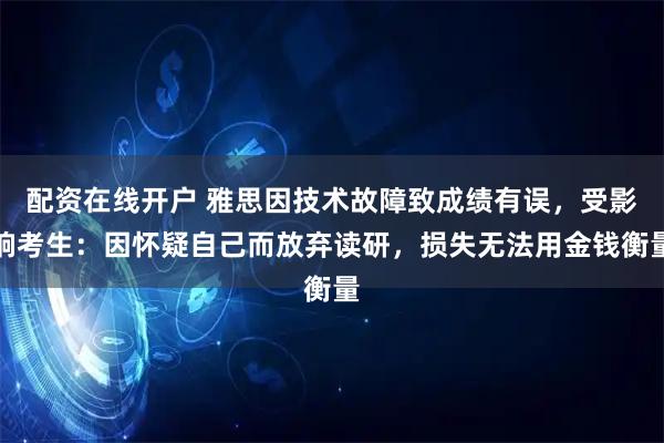 配资在线开户 雅思因技术故障致成绩有误，受影响考生：因怀疑自己而放弃读研，损失无法用金钱衡量