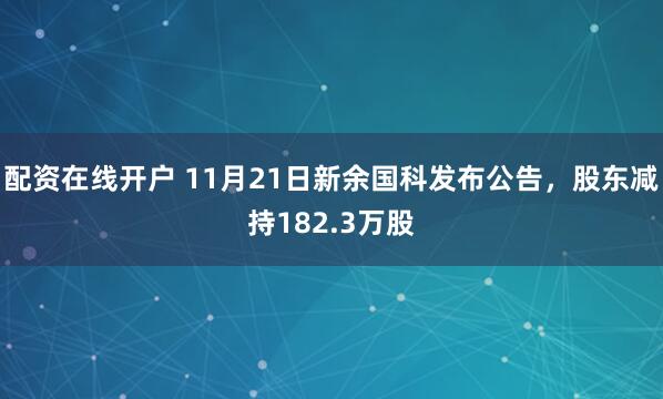 配资在线开户 11月21日新余国科发布公告，股东减持182.3万股