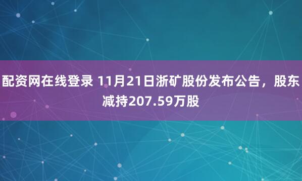 配资网在线登录 11月21日浙矿股份发布公告，股东减持207.59万股