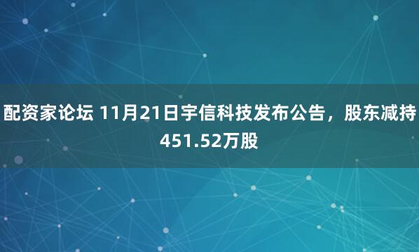 配资家论坛 11月21日宇信科技发布公告，股东减持451.52万股