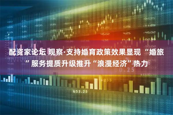 配资家论坛 观察·支持婚育政策效果显现 “婚旅”服务提质升级推升“浪漫经济”热力