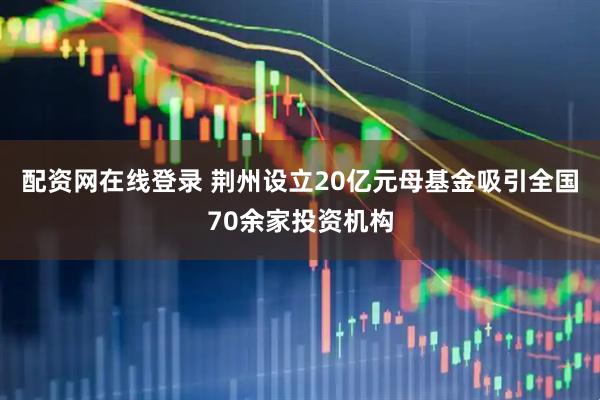 配资网在线登录 荆州设立20亿元母基金吸引全国70余家投资机构