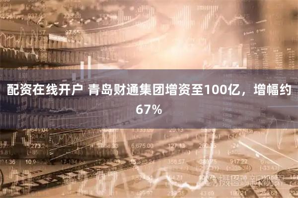 配资在线开户 青岛财通集团增资至100亿，增幅约67%