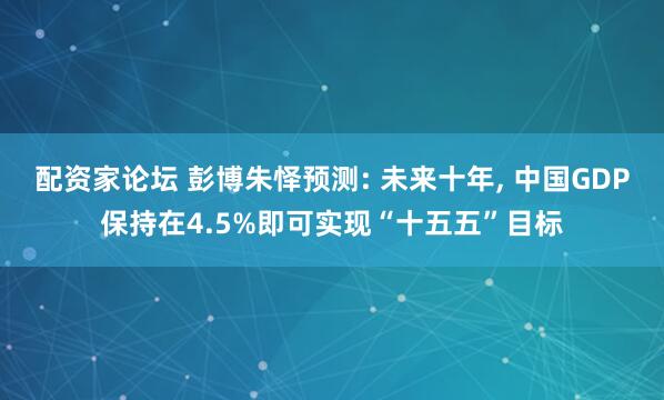 配资家论坛 彭博朱怿预测: 未来十年, 中国GDP保持在4.5%即可实现“十五五”目标