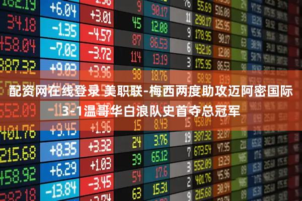 配资网在线登录 美职联-梅西两度助攻迈阿密国际3-1温哥华白浪队史首夺总冠军