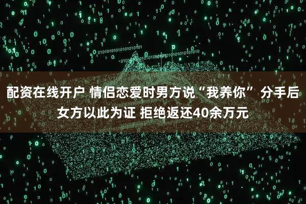配资在线开户 情侣恋爱时男方说“我养你” 分手后女方以此为证 拒绝返还40余万元