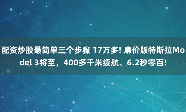 配资炒股最简单三个步骤 17万多! 廉价版特斯拉Model 3将至,400多千米续航、6.2秒零百!