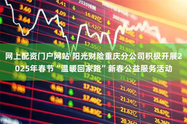 网上配资门户网站 阳光财险重庆分公司积极开展2025年春节“温暖回家路”新春公益服务活动