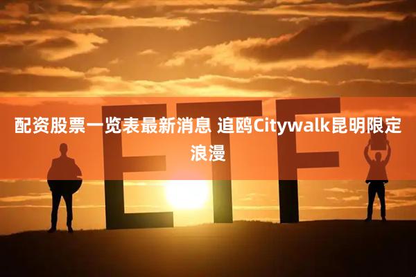 配资股票一览表最新消息 追鸥Citywalk昆明限定浪漫