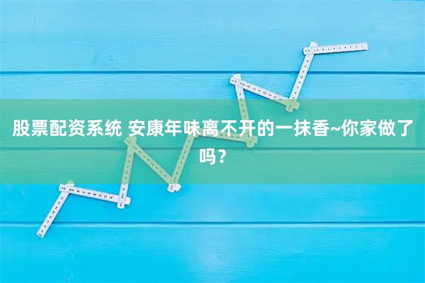 股票配资系统 安康年味离不开的一抹香~你家做了吗？