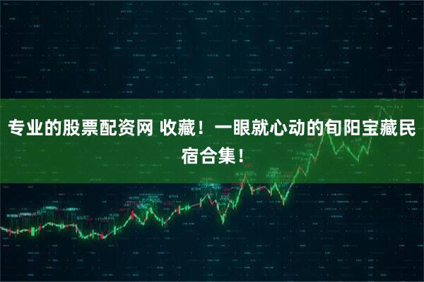 专业的股票配资网 收藏！一眼就心动的旬阳宝藏民宿合集！