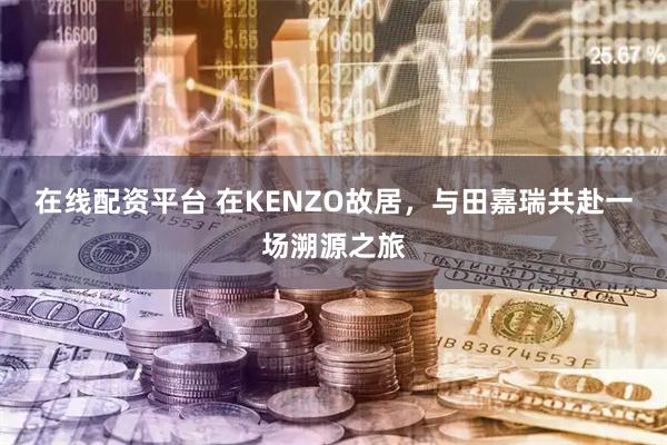 在线配资平台 在KENZO故居,与田嘉瑞共赴一场溯源之旅