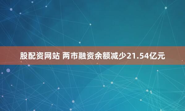 股配资网站 两市融资余额减少21.54亿元