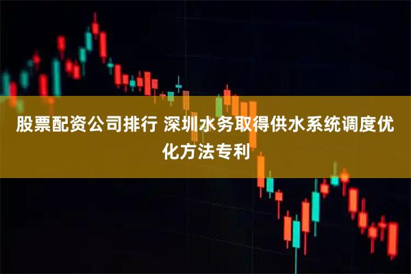 股票配资公司排行 深圳水务取得供水系统调度优化方法专利