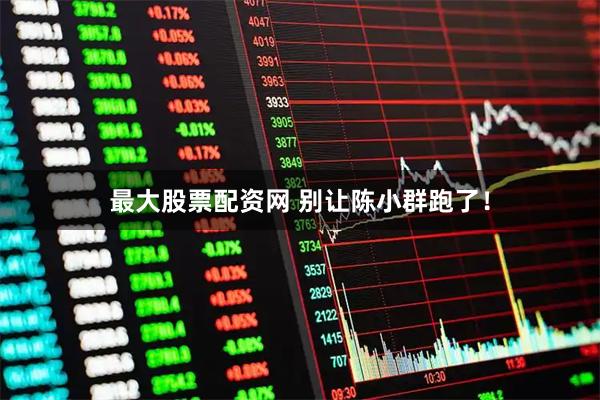 最大股票配资网 别让陈小群跑了！