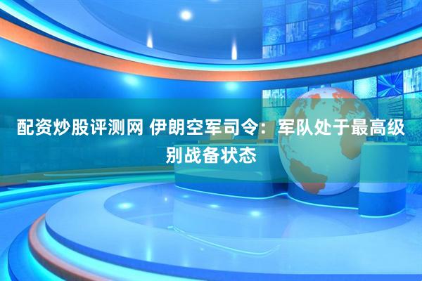 配资炒股评测网 伊朗空军司令：军队处于最高级别战备状态