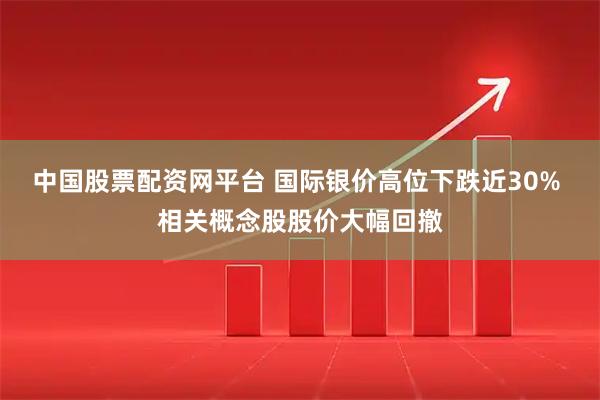 中国股票配资网平台 国际银价高位下跌近30% 相关概念股股价大幅回撤