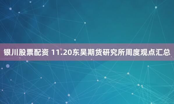 银川股票配资 11.20东吴期货研究所周度观点汇总