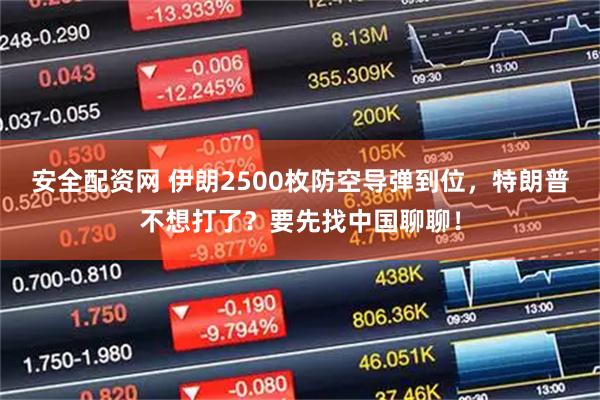 安全配资网 伊朗2500枚防空导弹到位，特朗普不想打了？要先找中国聊聊！