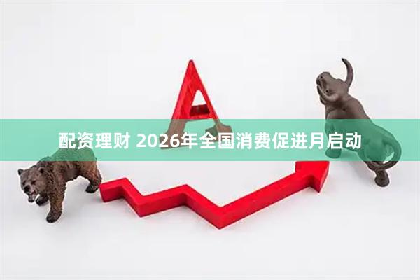 配资理财 2026年全国消费促进月启动
