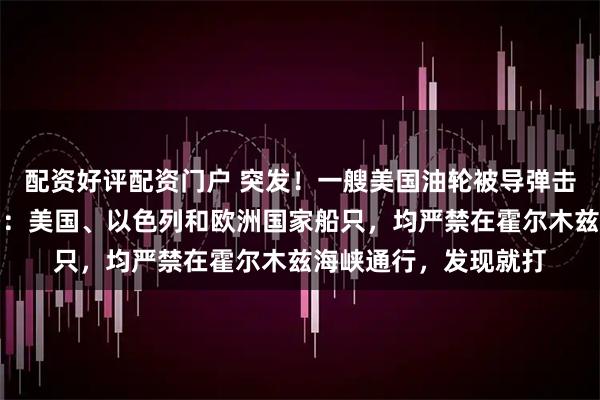 配资好评配资门户 突发！一艘美国油轮被导弹击中，起火燃烧，伊朗：美国、以色列和欧洲国家船只，均严禁在霍尔木兹海峡通行，发现就打