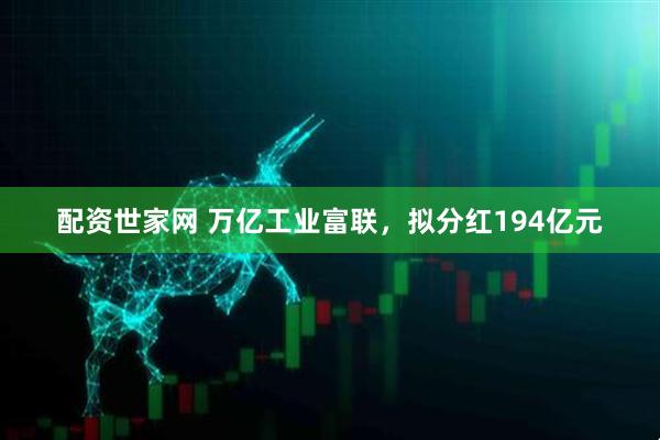 配资世家网 万亿工业富联，拟分红194亿元