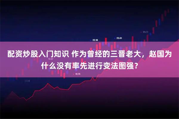 配资炒股入门知识 作为曾经的三晋老大,赵国为什么没有率先进行变法图强?