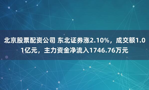 北京股票配资公司 东北证券涨2.10%，成交额1.01亿元，主力资金净流入1746.76万元