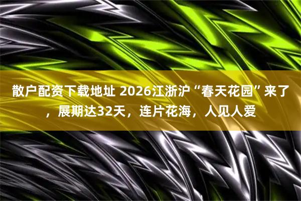 散户配资下载地址 2026江浙沪“春天花园”来了，展期达32天，连片花海，人见人爱