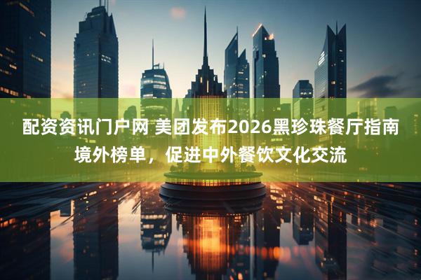 配资资讯门户网 美团发布2026黑珍珠餐厅指南境外榜单,促进中外餐饮文化交流