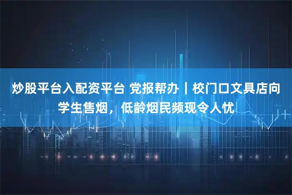 炒股平台入配资平台 党报帮办|校门口文具店向学生售烟,低龄烟民频现令人忧